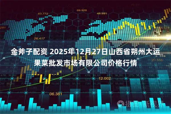 金斧子配資 2025年12月27日山西省朔州大運果菜批發市場有限公司價格行情